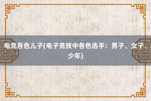 电竞各色儿子(电子竞技中各色选手：男子、女子、少年)