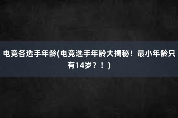 电竞各选手年龄(电竞选手年龄大揭秘！最小年龄只有14岁？！)