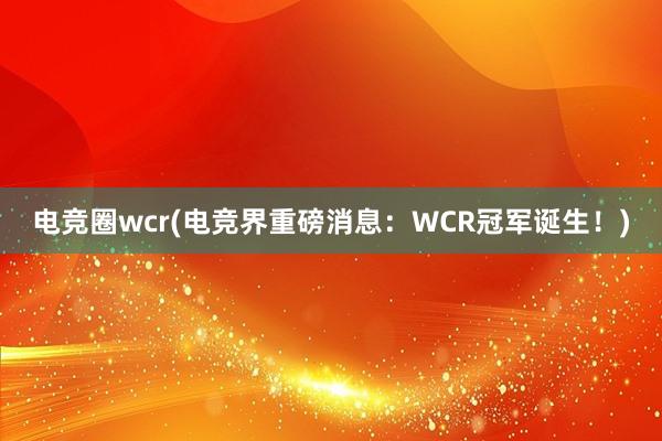 电竞圈wcr(电竞界重磅消息：WCR冠军诞生！)