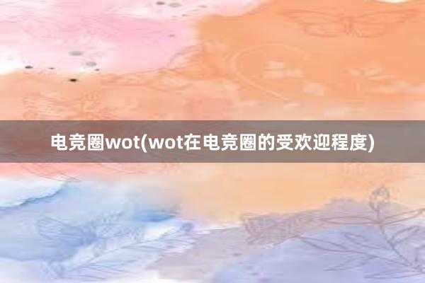 电竞圈wot(wot在电竞圈的受欢迎程度)