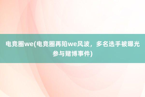 电竞圈we(电竞圈再陷we风波，多名选手被曝光参与赌博事件)