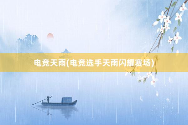 电竞天雨(电竞选手天雨闪耀赛场)