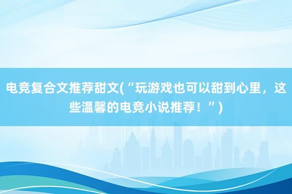 电竞复合文推荐甜文(“玩游戏也可以甜到心里，这些温馨的电竞小说推荐！”)