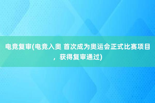 电竞复审(电竞入奥 首次成为奥运会正式比赛项目，获得复审通过)