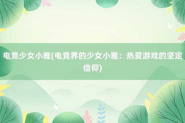 电竞少女小雅(电竞界的少女小雅：热爱游戏的坚定信仰)