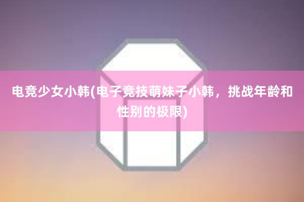 电竞少女小韩(电子竞技萌妹子小韩，挑战年龄和性别的极限)