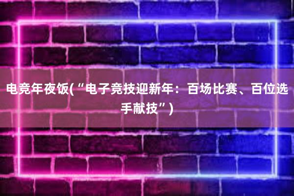 电竞年夜饭(“电子竞技迎新年：百场比赛、百位选手献技”)