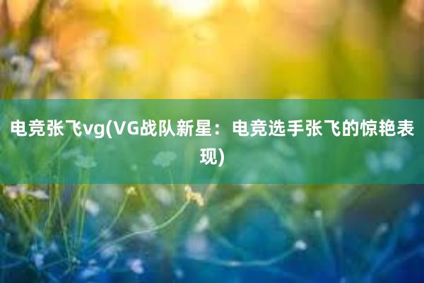 电竞张飞vg(VG战队新星：电竞选手张飞的惊艳表现)