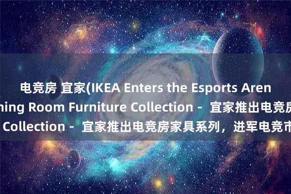 电竞房 宜家(IKEA Enters the Esports Arena with Launch of Gaming Room Furniture Collection -  宜家推出电竞房家具系列，进军电竞市场)