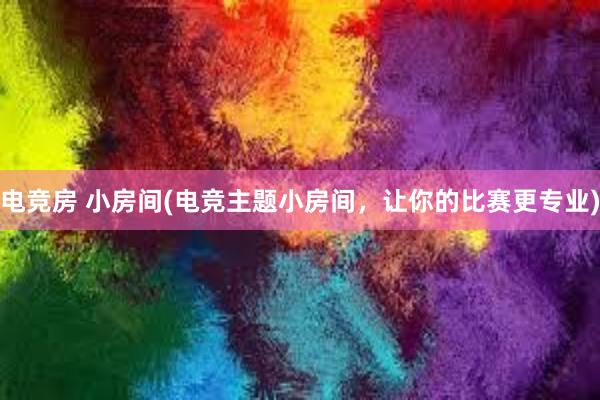 电竞房 小房间(电竞主题小房间，让你的比赛更专业)