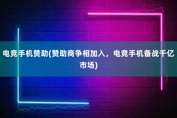 电竞手机赞助(赞助商争相加入，电竞手机备战千亿市场)