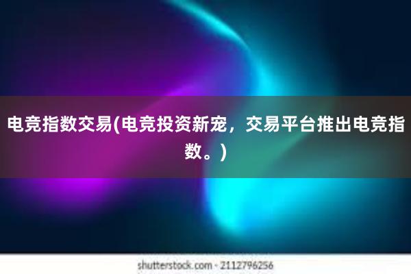 电竞指数交易(电竞投资新宠，交易平台推出电竞指数。)