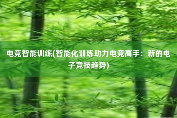 电竞智能训练(智能化训练助力电竞高手：新的电子竞技趋势)