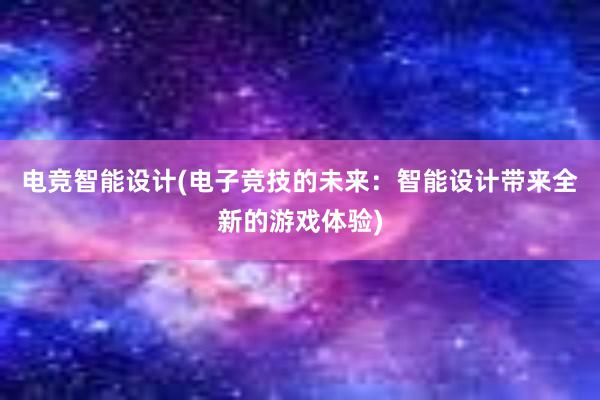 电竞智能设计(电子竞技的未来：智能设计带来全新的游戏体验)