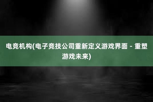 电竞机构(电子竞技公司重新定义游戏界面 - 重塑游戏未来)