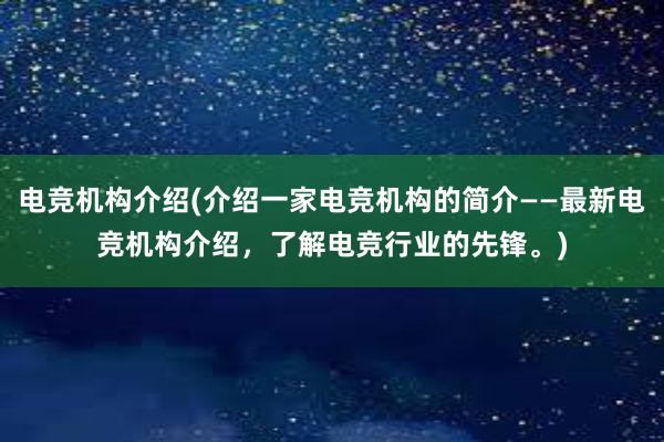 电竞机构介绍(介绍一家电竞机构的简介——最新电竞机构介绍，了解电竞行业的先锋。)