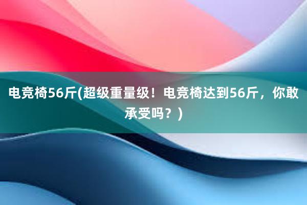 电竞椅56斤(超级重量级！电竞椅达到56斤，你敢承受吗？)