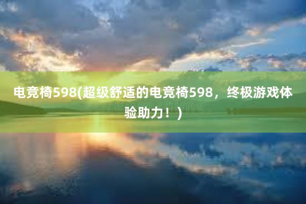 电竞椅598(超级舒适的电竞椅598，终极游戏体验助力！)