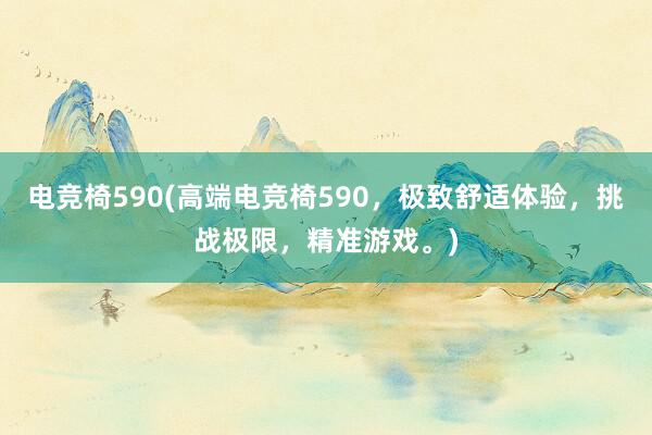 电竞椅590(高端电竞椅590，极致舒适体验，挑战极限，精准游戏。)