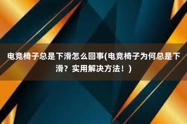 电竞椅子总是下滑怎么回事(电竞椅子为何总是下滑？实用解决方法！)