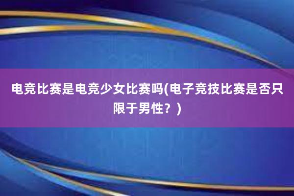 电竞比赛是电竞少女比赛吗(电子竞技比赛是否只限于男性？)