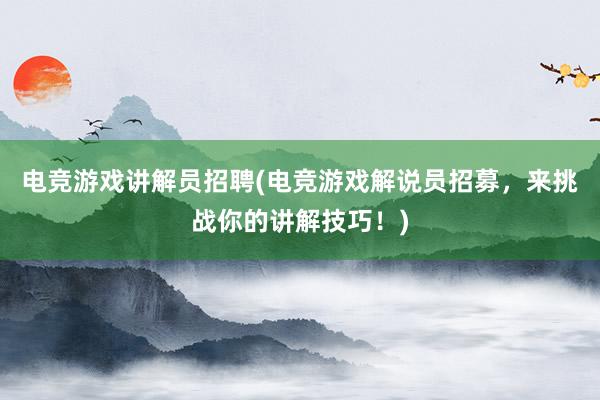 电竞游戏讲解员招聘(电竞游戏解说员招募，来挑战你的讲解技巧！)