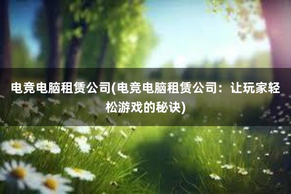 电竞电脑租赁公司(电竞电脑租赁公司：让玩家轻松游戏的秘诀)