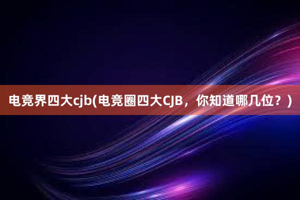 电竞界四大cjb(电竞圈四大CJB，你知道哪几位？)