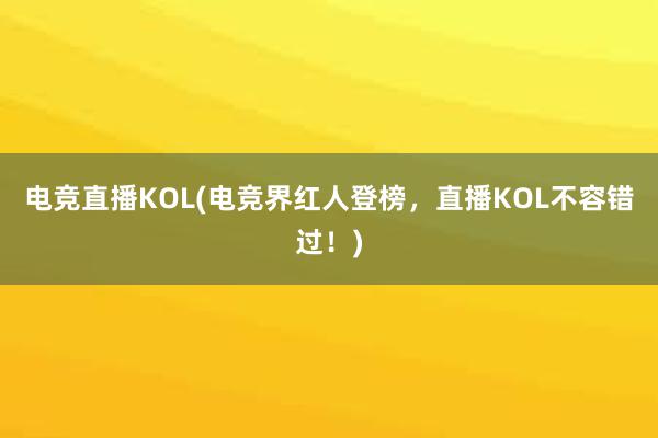 电竞直播KOL(电竞界红人登榜，直播KOL不容错过！)