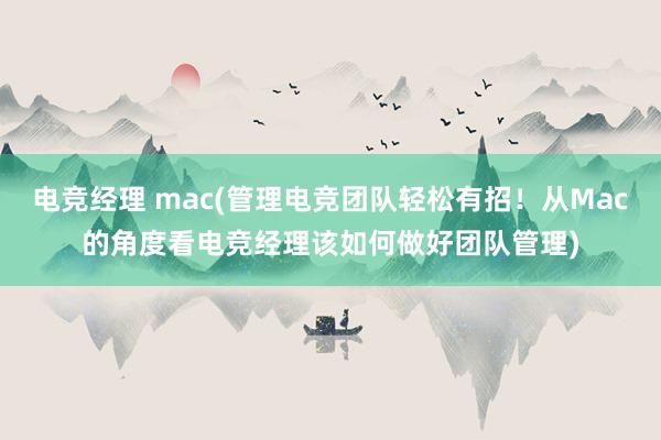 电竞经理 mac(管理电竞团队轻松有招！从Mac的角度看电竞经理该如何做好团队管理)