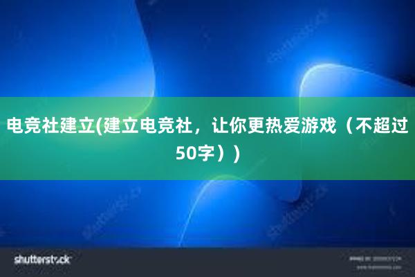 电竞社建立(建立电竞社，让你更热爱游戏（不超过50字）)