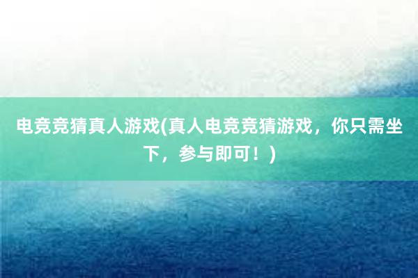 电竞竞猜真人游戏(真人电竞竞猜游戏，你只需坐下，参与即可！)