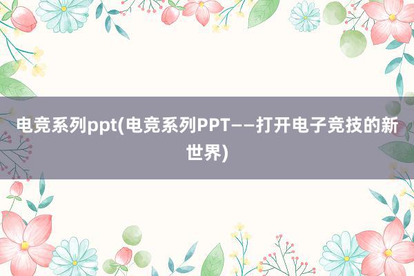 电竞系列ppt(电竞系列PPT——打开电子竞技的新世界)