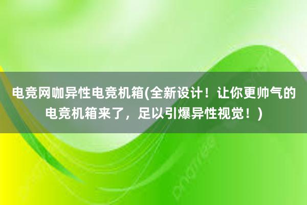 电竞网咖异性电竞机箱(全新设计！让你更帅气的电竞机箱来了，足以引爆异性视觉！)