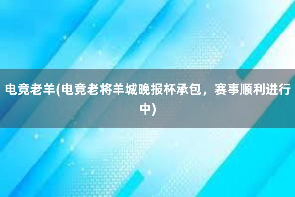 电竞老羊(电竞老将羊城晚报杯承包，赛事顺利进行中)