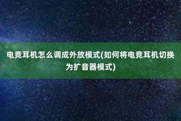 电竞耳机怎么调成外放模式(如何将电竞耳机切换为扩音器模式)