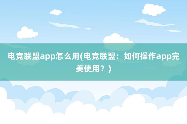 电竞联盟app怎么用(电竞联盟：如何操作app完美使用？)