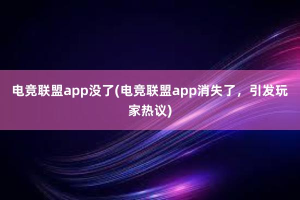 电竞联盟app没了(电竞联盟app消失了，引发玩家热议)