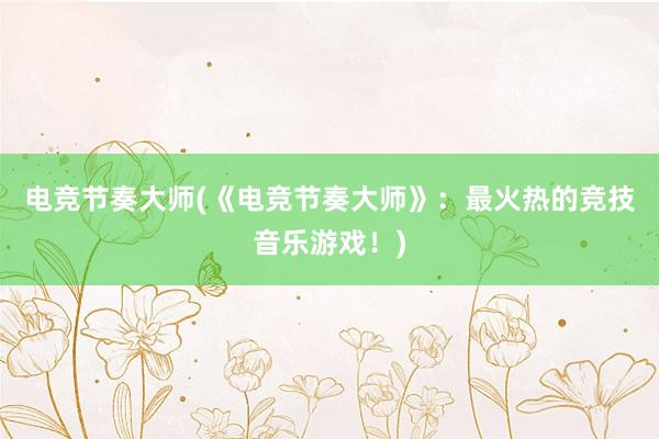 电竞节奏大师(《电竞节奏大师》：最火热的竞技音乐游戏！)