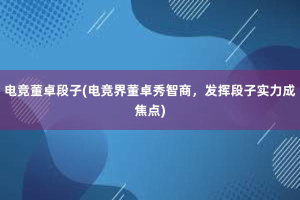 电竞董卓段子(电竞界董卓秀智商，发挥段子实力成焦点)