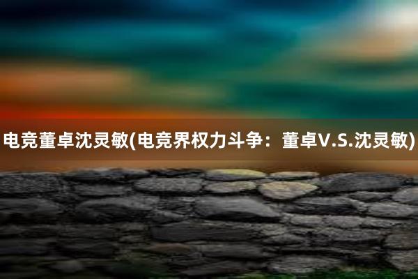 电竞董卓沈灵敏(电竞界权力斗争：董卓V.S.沈灵敏)