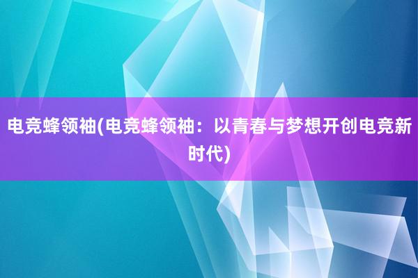 电竞蜂领袖(电竞蜂领袖：以青春与梦想开创电竞新时代)