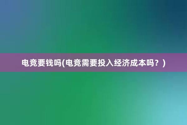 电竞要钱吗(电竞需要投入经济成本吗？)