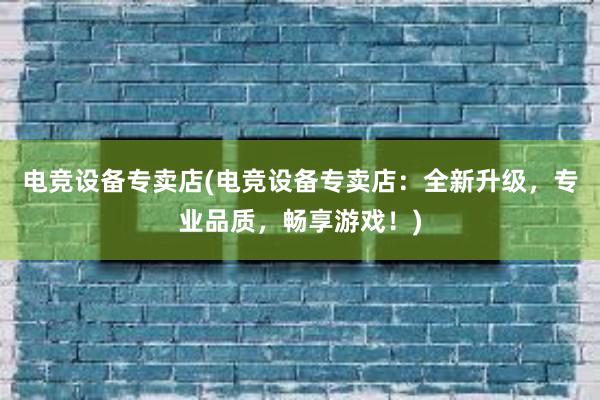 电竞设备专卖店(电竞设备专卖店：全新升级，专业品质，畅享游戏！)