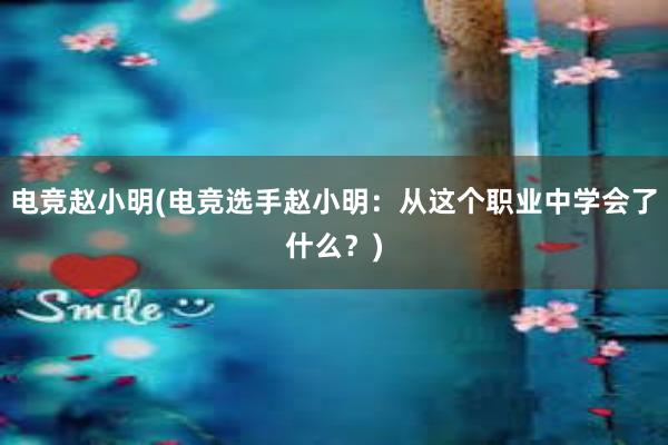 电竞赵小明(电竞选手赵小明：从这个职业中学会了什么？)