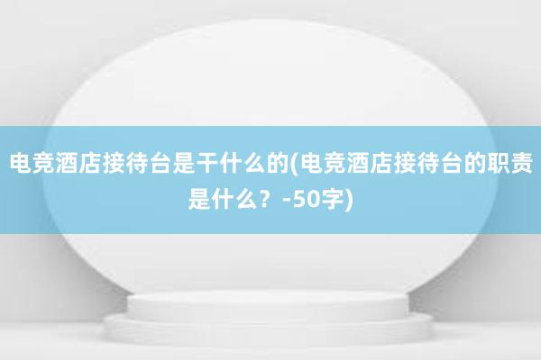 电竞酒店接待台是干什么的(电竞酒店接待台的职责是什么？-50字)