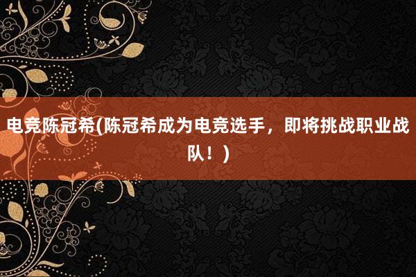 电竞陈冠希(陈冠希成为电竞选手，即将挑战职业战队！)