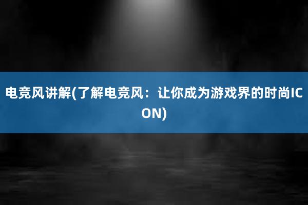 电竞风讲解(了解电竞风：让你成为游戏界的时尚ICON)