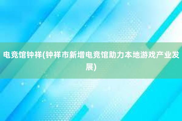 电竞馆钟祥(钟祥市新增电竞馆助力本地游戏产业发展)