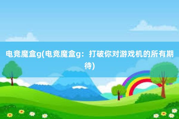 电竞魔盒g(电竞魔盒g：打破你对游戏机的所有期待)